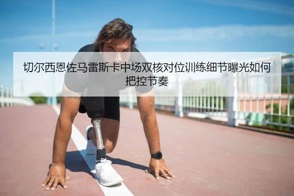 切尔西恩佐马雷斯卡中场双核对位训练细节曝光如何把控节奏